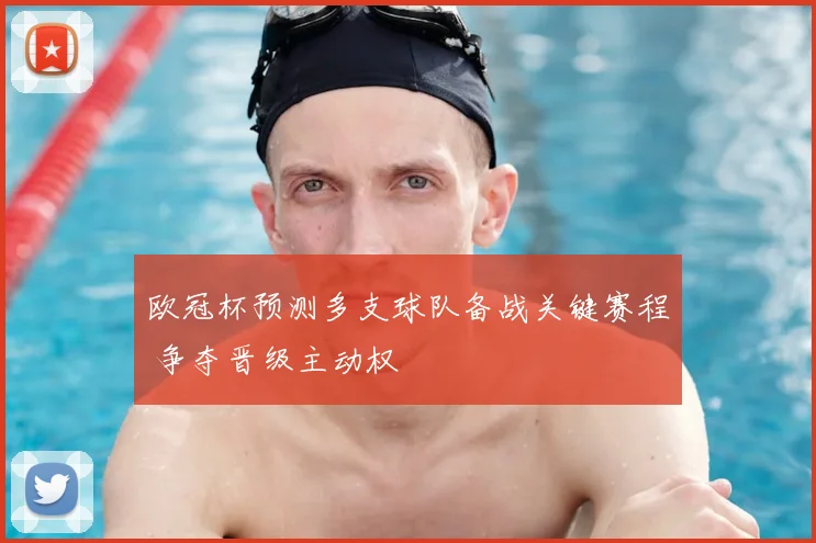 欧冠杯预测多支球队备战关键赛程 争夺晋级主动权