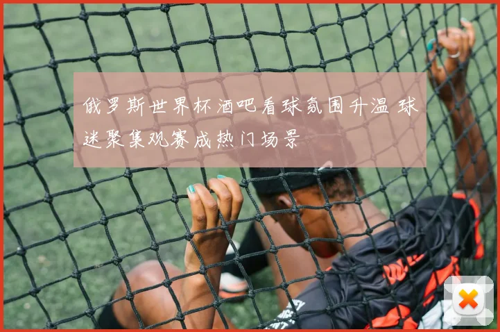 俄罗斯世界杯酒吧看球氛围升温 球迷聚集观赛成热门场景
