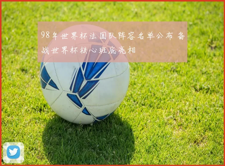 98年世界杯法国队阵容名单公布 备战世界杯核心班底亮相