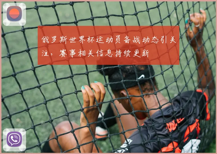 俄罗斯世界杯运动员备战动态引关注,赛事相关信息持续更新
