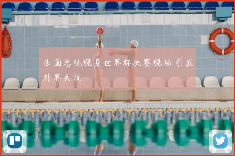 法国总统现身世界杯决赛现场 引发外界关注