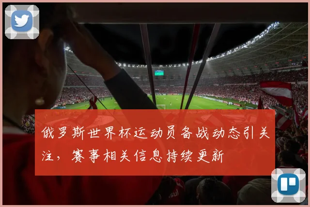 俄罗斯世界杯运动员备战动态引关注,赛事相关信息持续更新