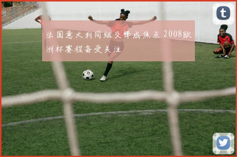法国意大利同组交锋成焦点 2008欧洲杯赛程备受关注